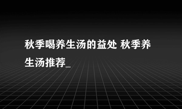 秋季喝养生汤的益处 秋季养生汤推荐_