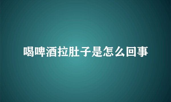 喝啤酒拉肚子是怎么回事