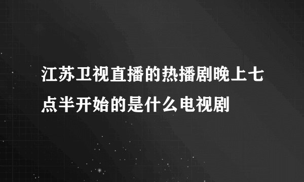 江苏卫视直播的热播剧晚上七点半开始的是什么电视剧