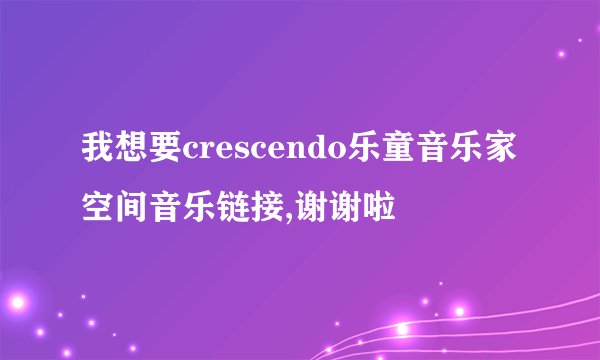 我想要crescendo乐童音乐家空间音乐链接,谢谢啦