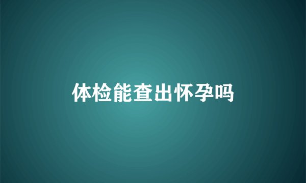 体检能查出怀孕吗