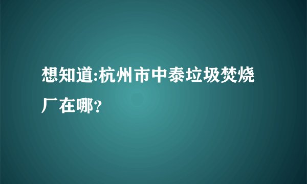 想知道:杭州市中泰垃圾焚烧厂在哪？