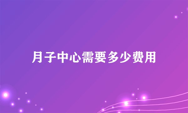 月子中心需要多少费用