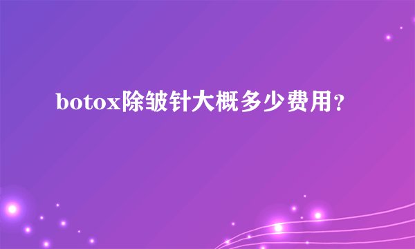 botox除皱针大概多少费用?
