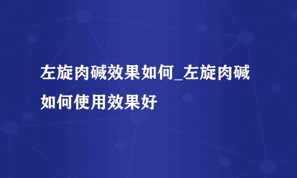 左旋肉碱效果如何_左旋肉碱如何使用效果好