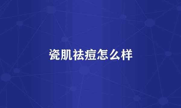 瓷肌祛痘怎么样