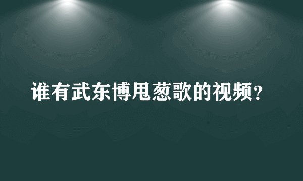 谁有武东博甩葱歌的视频？