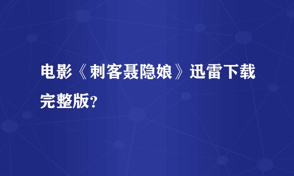 电影《刺客聂隐娘》迅雷下载完整版?