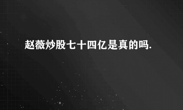 赵薇炒股七十四亿是真的吗.