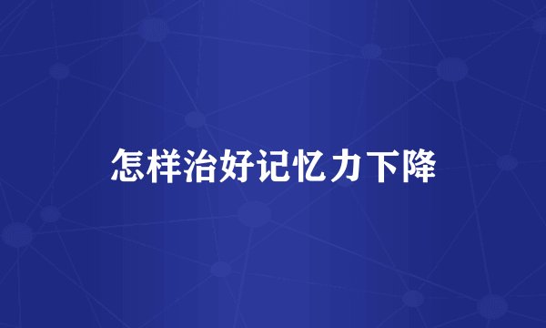 怎样治好记忆力下降