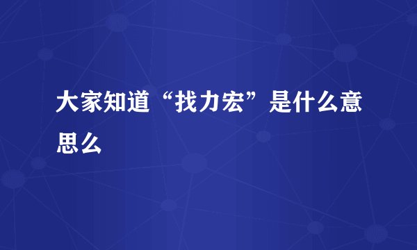 大家知道“找力宏”是什么意思么