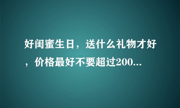 好闺蜜生日，送什么礼物才好，价格最好不要超过200元酱紫的？