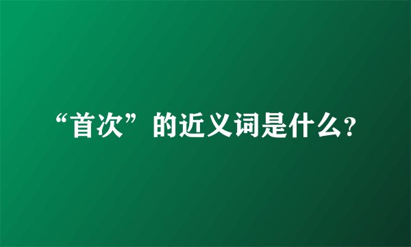 “首次”的近义词是什么?