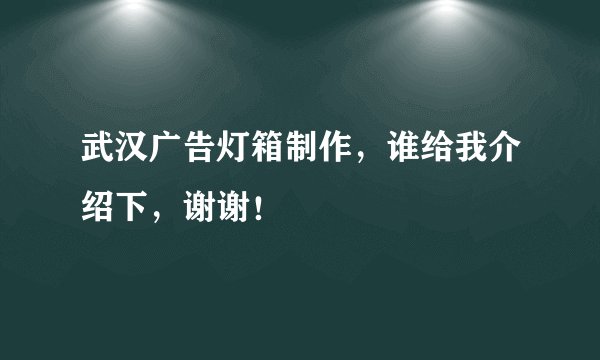 武汉广告灯箱制作，谁给我介绍下，谢谢！