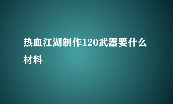 热血江湖制作120武器要什么材料
