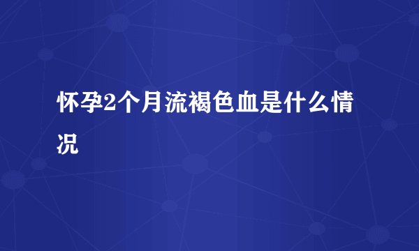 怀孕2个月流褐色血是什么情况