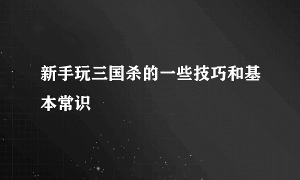 新手玩三国杀的一些技巧和基本常识