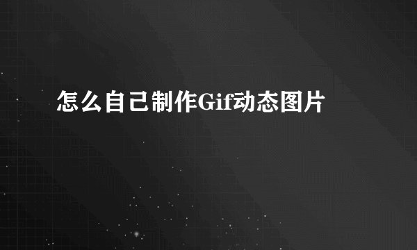 怎么自己制作Gif动态图片