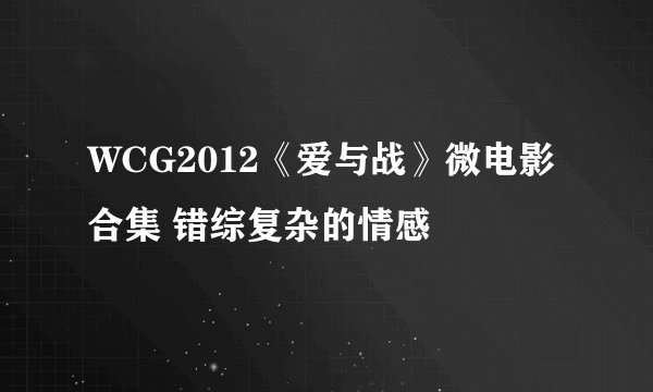 WCG2012《爱与战》微电影合集 错综复杂的情感