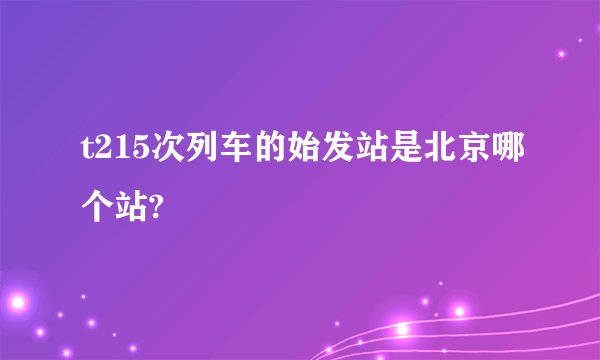 t215次列车的始发站是北京哪个站?
