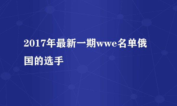 2017年最新一期wwe名单俄国的选手