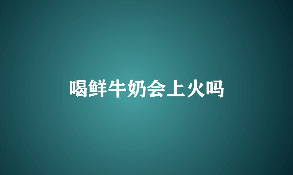 喝鲜牛奶会上火吗