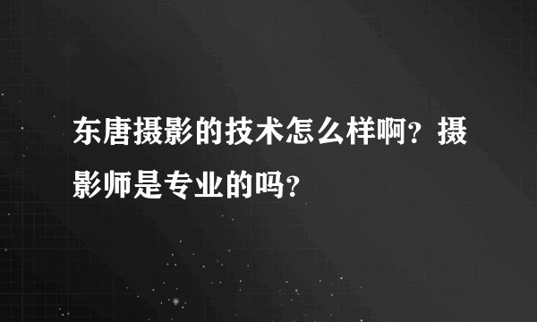 东唐摄影的技术怎么样啊？摄影师是专业的吗？
