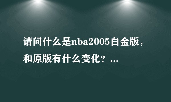 请问什么是nba2005白金版,和原版有什么变化?是什么时候推出的?谢谢!