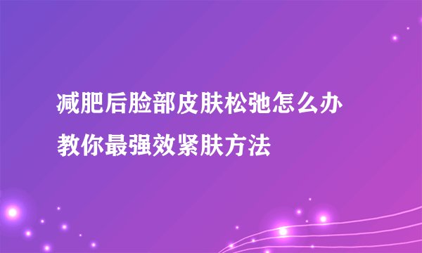 减肥后脸部皮肤松弛怎么办 教你最强效紧肤方法