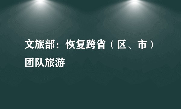 文旅部：恢复跨省（区、市）团队旅游