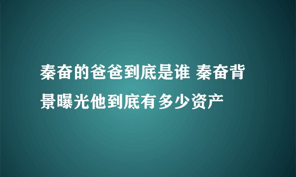 秦奋的爸爸到底是谁 秦奋背景曝光他到底有多少资产