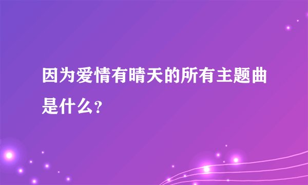 因为爱情有晴天的所有主题曲是什么?