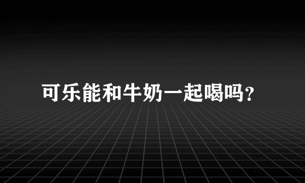 可乐能和牛奶一起喝吗？