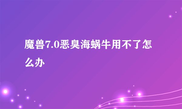 魔兽7.0恶臭海蜗牛用不了怎么办