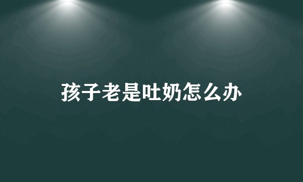 孩子老是吐奶怎么办