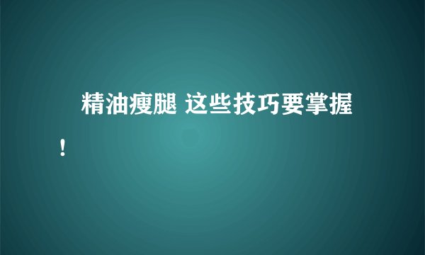 ​精油瘦腿 这些技巧要掌握！