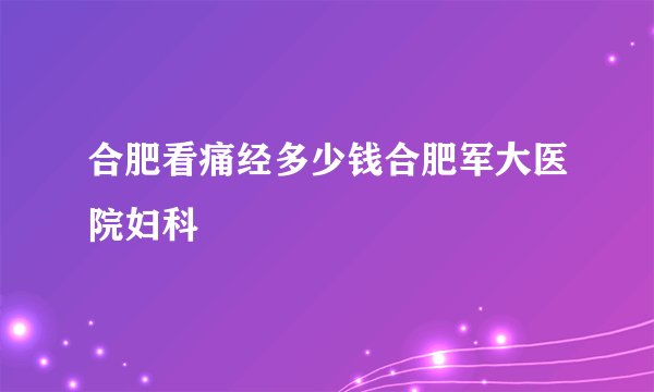 合肥看痛经多少钱合肥军大医院妇科