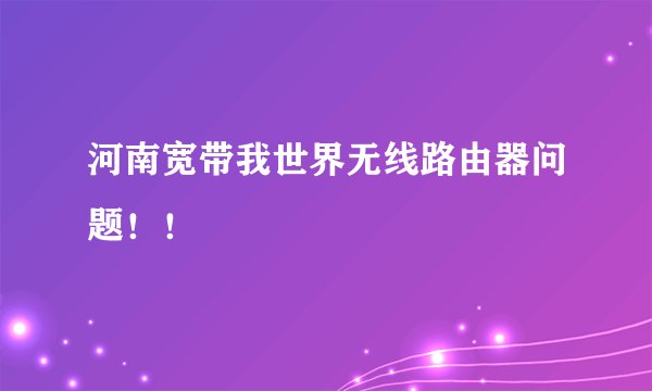 河南宽带我世界无线路由器问题！！