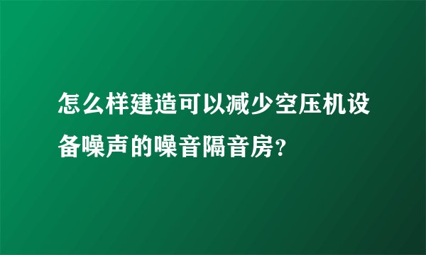 怎么样建造可以减少空压机设备噪声的噪音隔音房?