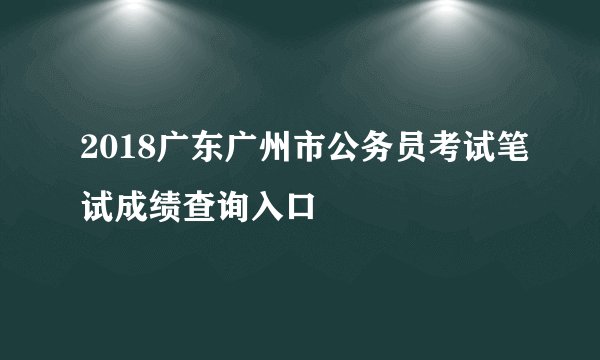 2018广东广州市公务员考试笔试成绩查询入口