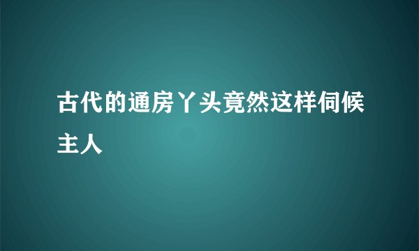 古代的通房丫头竟然这样伺候主人