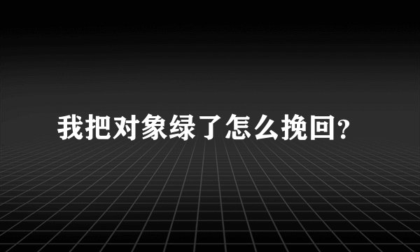 我把对象绿了怎么挽回？