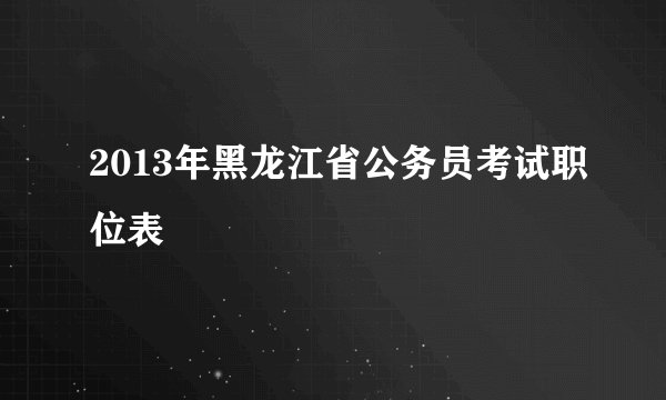 2013年黑龙江省公务员考试职位表