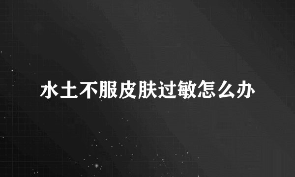 水土不服皮肤过敏怎么办