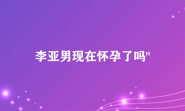 李亚男现在怀孕了吗