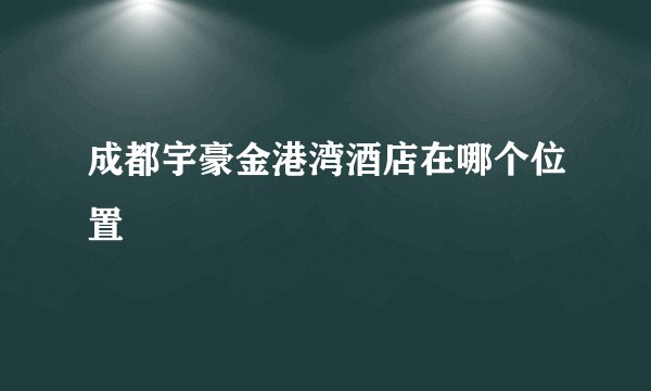 成都宇豪金港湾酒店在哪个位置