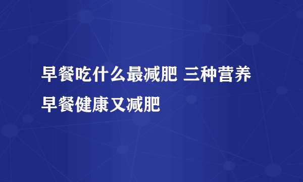 早餐吃什么最减肥 三种营养早餐健康又减肥