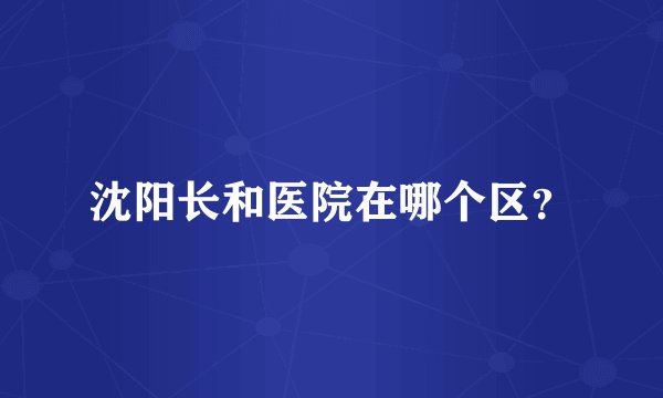沈阳长和医院在哪个区？