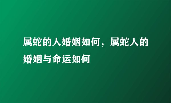 属蛇的人婚姻如何，属蛇人的婚姻与命运如何