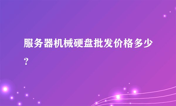 服务器机械硬盘批发价格多少？